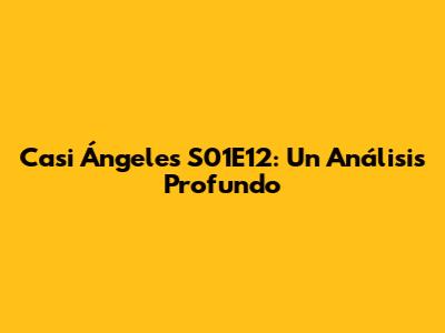 Casi Ángeles S01E12: Un Análisis Profundo