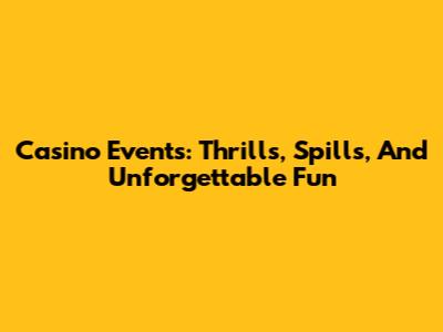 Casino Events: Thrills, Spills, And Unforgettable Fun