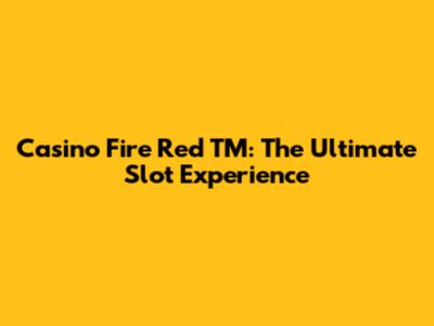 Casino Fire Red TM: The Ultimate Slot Experience