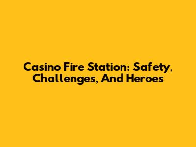 Casino Fire Station: Safety, Challenges, And Heroes