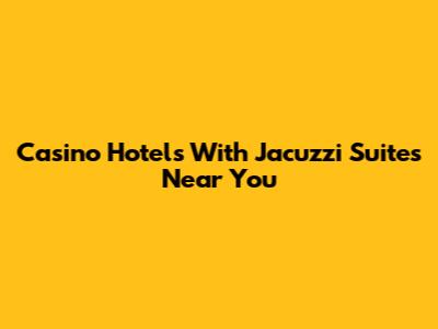 Casino Hotels With Jacuzzi Suites Near You