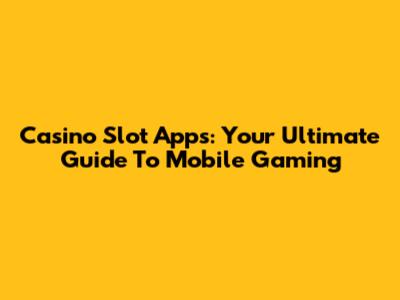 Casino Slot Apps: Your Ultimate Guide To Mobile Gaming