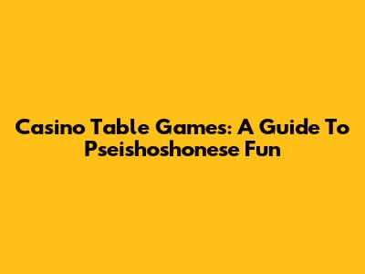 Casino Table Games: A Guide To Pseishoshonese Fun