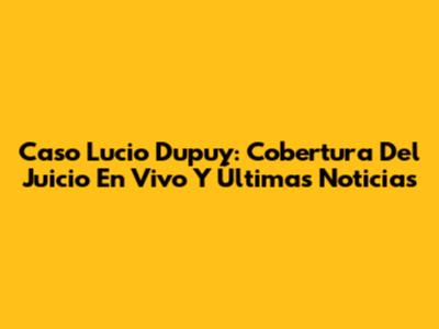 Caso Lucio Dupuy: Cobertura Del Juicio En Vivo Y Últimas Noticias
