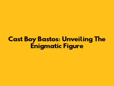 Cast Boy Bastos: Unveiling The Enigmatic Figure
