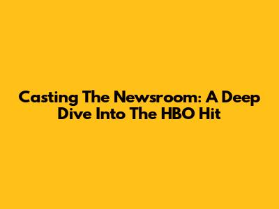 Casting 'The Newsroom': A Deep Dive Into The HBO Hit