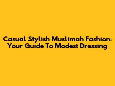 Casual Stylish Muslimah Fashion: Your Guide To Modest Dressing