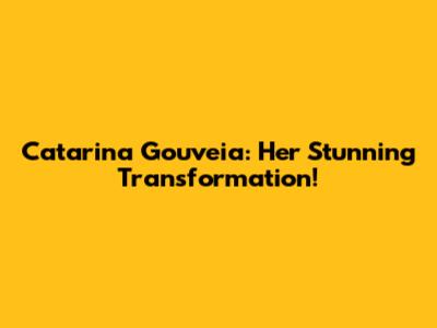 Catarina Gouveia: Her Stunning Transformation!