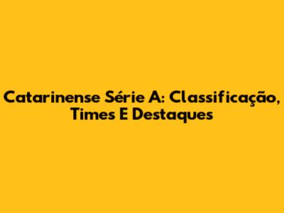 Catarinense Série A: Classificação, Times E Destaques