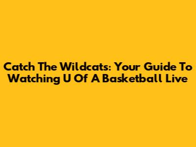 Catch The Wildcats: Your Guide To Watching U Of A Basketball Live