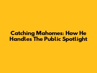Catching Mahomes: How He Handles The Public Spotlight
