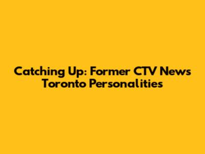 Catching Up: Former CTV News Toronto Personalities