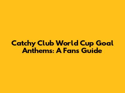 Catchy Club World Cup Goal Anthems: A Fan's Guide