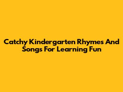 Catchy Kindergarten Rhymes And Songs For Learning Fun