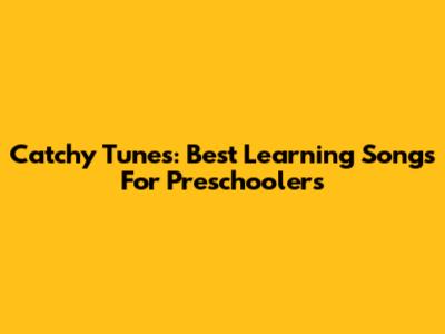 Catchy Tunes: Best Learning Songs For Preschoolers