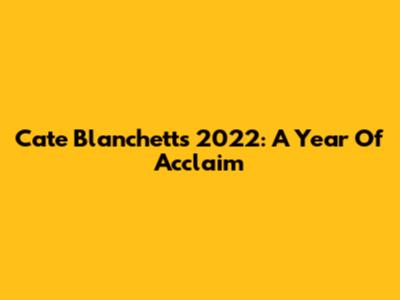 Cate Blanchett's 2022: A Year Of Acclaim