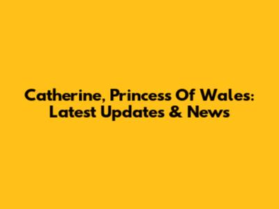 Catherine, Princess Of Wales: Latest Updates & News