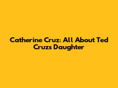 Catherine Cruz: All About Ted Cruz's Daughter