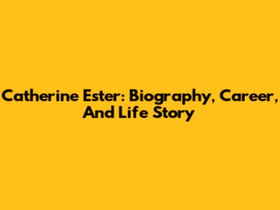 Catherine Ester: Biography, Career, And Life Story