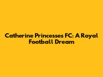 Catherine Princesses FC: A Royal Football Dream