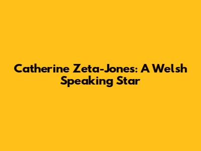 Catherine Zeta-Jones: A Welsh Speaking Star