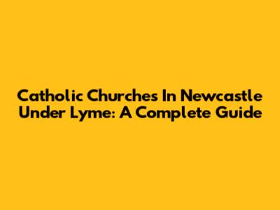 Catholic Churches In Newcastle Under Lyme: A Complete Guide