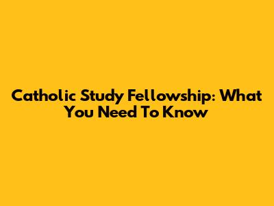 Catholic Study Fellowship: What You Need To Know