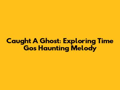 Caught A Ghost: Exploring Time Go's Haunting Melody