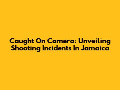 Caught On Camera: Unveiling Shooting Incidents In Jamaica