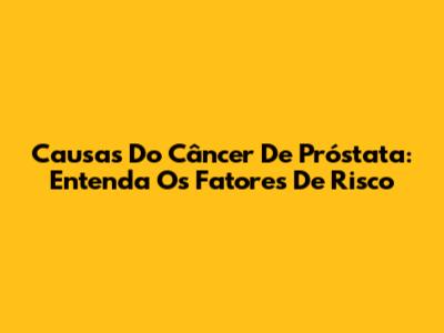 Causas Do Câncer De Próstata: Entenda Os Fatores De Risco
