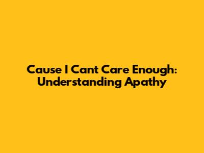 Cause I Can't Care Enough: Understanding Apathy