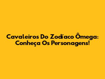 Cavaleiros Do Zodíaco Ômega: Conheça Os Personagens!