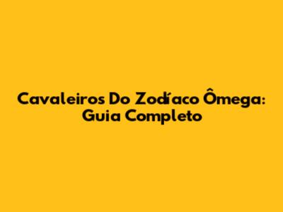 Cavaleiros Do Zodíaco Ômega: Guia Completo