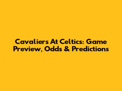 Cavaliers At Celtics: Game Preview, Odds & Predictions