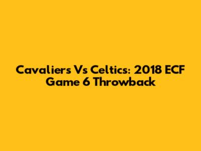Cavaliers Vs Celtics: 2018 ECF Game 6 Throwback