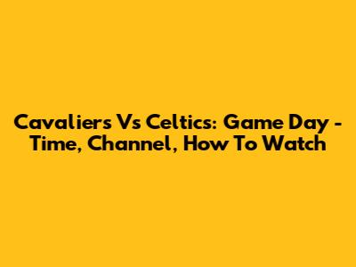 Cavaliers Vs Celtics: Game Day - Time, Channel, How To Watch