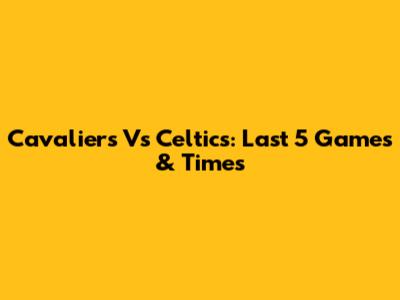 Cavaliers Vs Celtics: Last 5 Games & Times