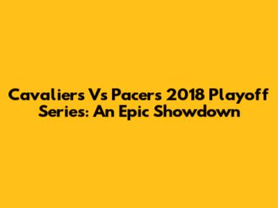 Cavaliers Vs Pacers 2018 Playoff Series: An Epic Showdown