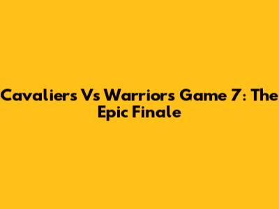 Cavaliers Vs Warriors Game 7: The Epic Finale