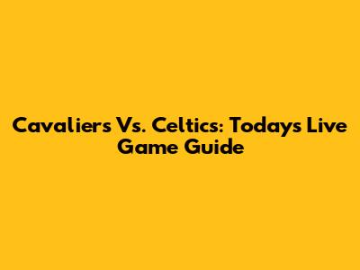 Cavaliers Vs. Celtics: Today's Live Game Guide