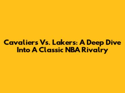 Cavaliers Vs. Lakers: A Deep Dive Into A Classic NBA Rivalry