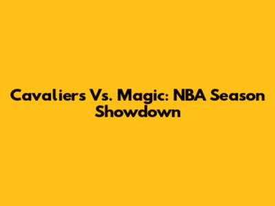 Cavaliers Vs. Magic: NBA Season Showdown