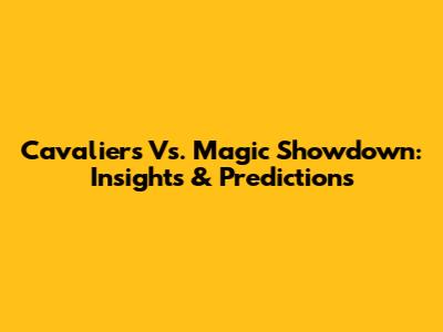 Cavaliers Vs. Magic Showdown: Insights & Predictions