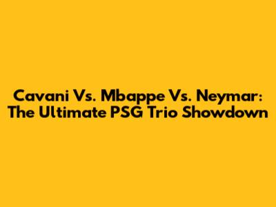 Cavani Vs. Mbappe Vs. Neymar: The Ultimate PSG Trio Showdown