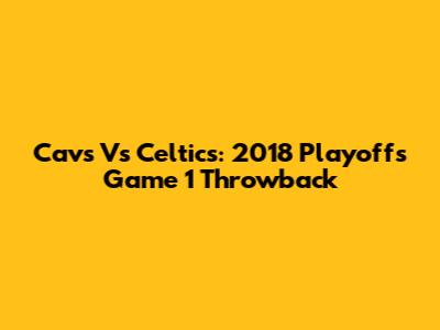 Cavs Vs Celtics: 2018 Playoffs Game 1 Throwback