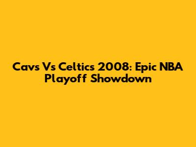 Cavs Vs Celtics 2008: Epic NBA Playoff Showdown