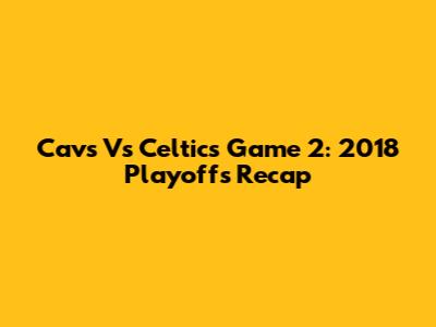 Cavs Vs Celtics Game 2: 2018 Playoffs Recap