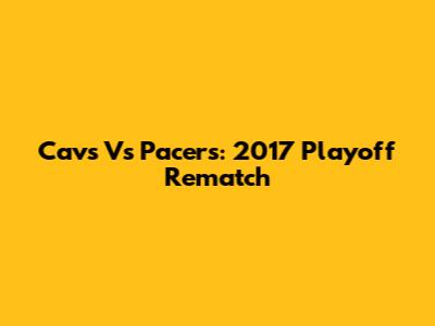 Cavs Vs Pacers: 2017 Playoff Rematch