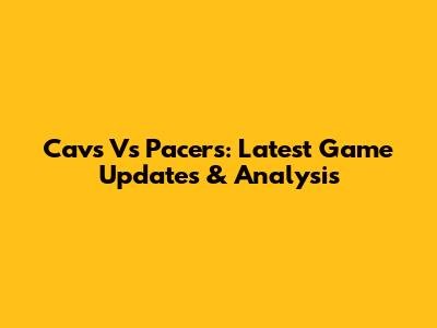 Cavs Vs Pacers: Latest Game Updates & Analysis