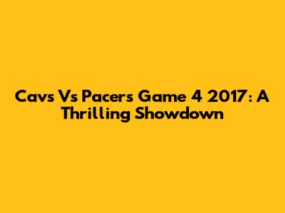 Cavs Vs Pacers Game 4 2017: A Thrilling Showdown